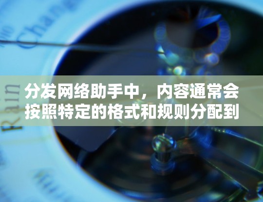 分发网络助手中，内容通常会按照特定的格式和规则分配到不同的平台或社交媒体。以下是关于内容分发网络助手的一些关键点和操作步骤