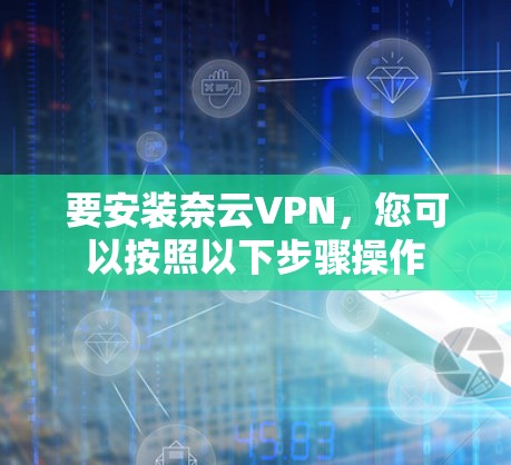 要安装奈云VPN,您可以按照以下步骤操作 要安装奈云VPN,您可以按照以下步骤操作