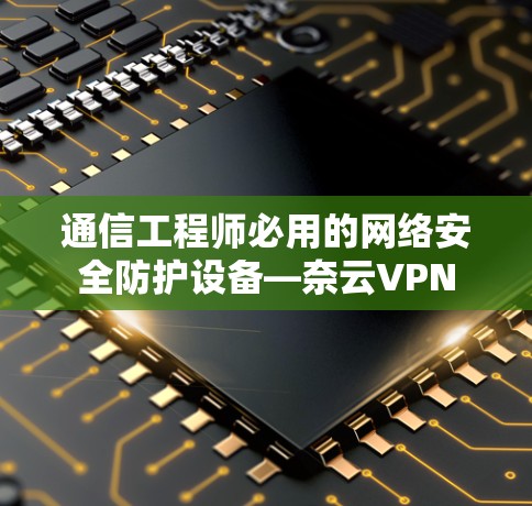 通信工程师必用的网络安全防护设备—奈云VPN 通信工程师必用的网络安全防护设备—奈云VPN