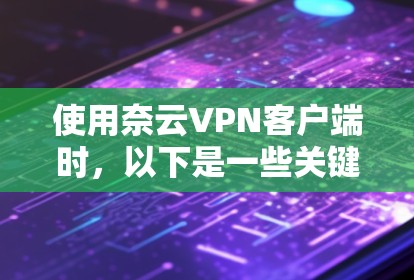 使用奈云VPN客户端时,以下是一些关键建议和步骤 使用奈云VPN客户端时,以下是一些关键建议和步骤
