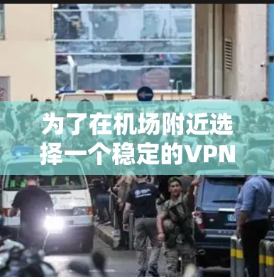 为了在机场附近选择一个稳定的VPN服务,可以按照以下步骤进行选择 为了在机场附近选择一个稳定的VPN服务,可以按照以下步骤进行选择