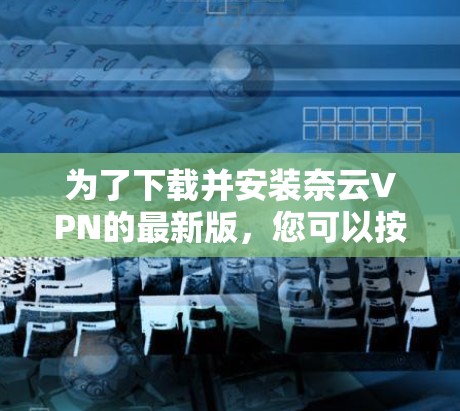 为了下载并安装奈云VPN的最新版,您可以按照以下步骤操作 为了下载并安装奈云VPN的最新版,您可以按照以下步骤操作