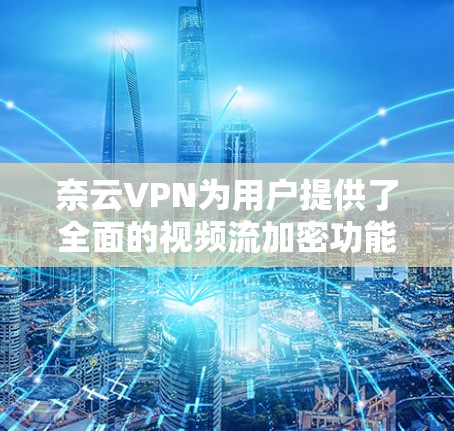 奈云VPN为用户提供了全面的视频流加密功能,以下是其主要功能介绍及使用指南 奈云VPN为用户提供了全面的视频流加密功能,以下是其主要功能介绍及使用指南