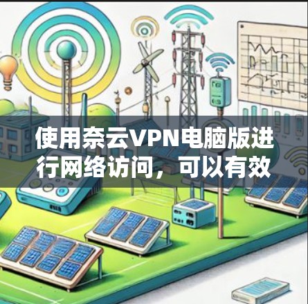 使用奈云VPN电脑版进行网络访问，可以有效地避开内部网络和防火墙的限制。以下是详细的步骤指南，帮助你顺利安装和配置软件
