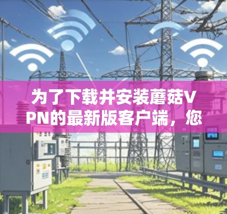 为了下载并安装蘑菇VPN的最新版客户端,您可以按照以下步骤进行 为了下载并安装蘑菇VPN的最新版客户端,您可以按照以下步骤进行