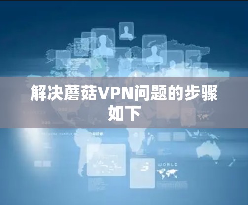 解决蘑菇VPN问题的步骤如下 解决蘑菇VPN问题的步骤如下
