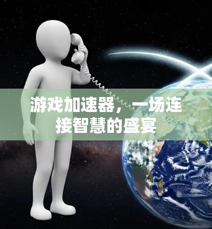 游戏加速器,一场连接智慧的盛宴 游戏加速器,一场连接智慧的盛宴