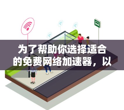 为了帮助你选择适合的免费网络加速器,以下是一个分门别类的推荐,涵盖了各种设备类型和需求 为了帮助你选择适合的免费网络加速器,以下是一个分门别类的推荐,涵盖了各种设备类型和需求