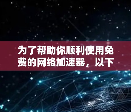 为了帮助你顺利使用免费的网络加速器,以下是一份详细的步骤指南,涵盖常见问题的解决方法和进一步的信息建议 为了帮助你顺利使用免费的网络加速器,以下是一份详细的步骤指南,涵盖常见问题的解决方法和进一步的信息建议