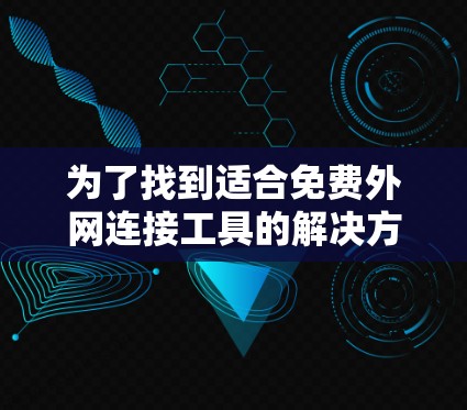 为了找到适合免费外网连接工具的解决方案，以下是一个有条理的总结