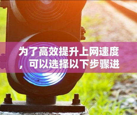 为了高效提升上网速度,可以选择以下步骤进行操作 为了高效提升上网速度,可以选择以下步骤进行操作