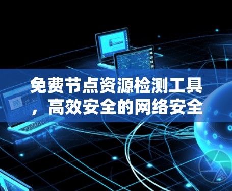 免费节点资源检测工具,高效安全的网络安全守护者 免费节点资源检测工具,高效安全的网络安全守护者