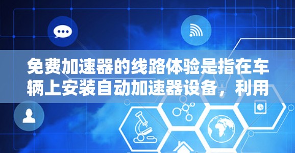 免费加速器的线路体验是指在车辆上安装自动加速器设备，利用传感器和算法在驾驶过程中自动调整加速策略，提供更高效和安全的驾驶体验。以下是详细的步骤和考虑