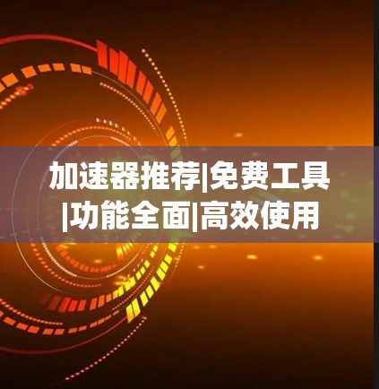 加速器推荐|免费工具|功能全面|高效使用 加速器推荐|免费工具|功能全面|高效使用