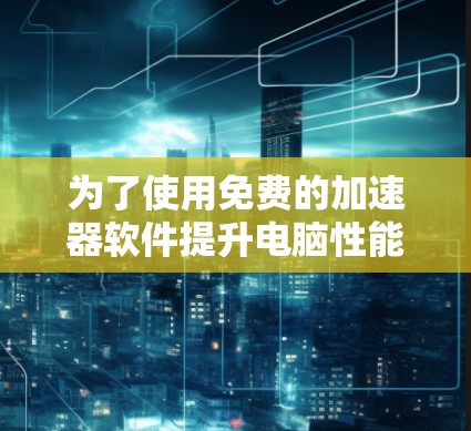 为了使用免费的加速器软件提升电脑性能，以下是一个有条理的解决方案计划