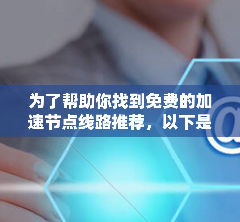 为了帮助你找到免费的加速节点线路推荐,以下是一个系统化的推荐流程 为了帮助你找到免费的加速节点线路推荐,以下是一个系统化的推荐流程