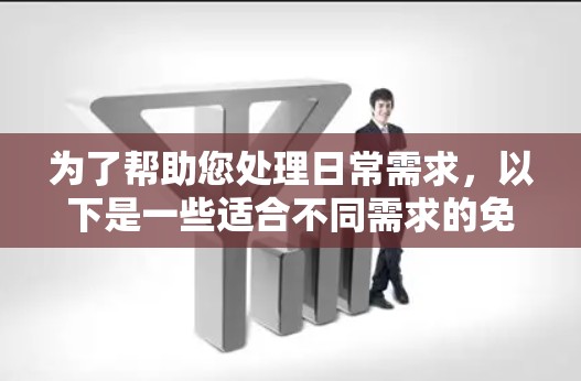 为了帮助您处理日常需求,以下是一些适合不同需求的免费工具的整理 为了帮助您处理日常需求,以下是一些适合不同需求的免费工具的整理