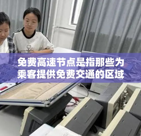 免费高速节点是指那些为乘客提供免费交通的区域或设施。这些节点通常位于高速公路或高速公路网络中，并且可能提供免费停车或服务。以下是一些具体的免费高速节点