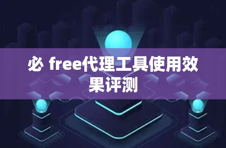 必 free代理工具使用效果评测 必 free代理工具使用效果评测