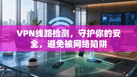 VPN线路检测,守护你的安全,避免被网络陷阱 VPN线路检测,守护你的安全,避免被网络陷阱