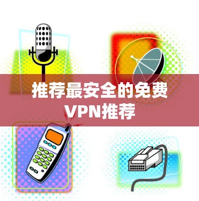 推荐最安全的免费VPN推荐 推荐最安全的免费VPN推荐