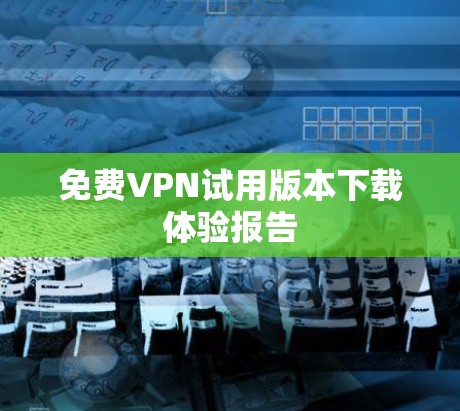 免费VPN试用版本下载体验报告
