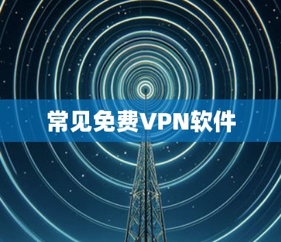 常见免费VPN软件 常见免费VPN软件