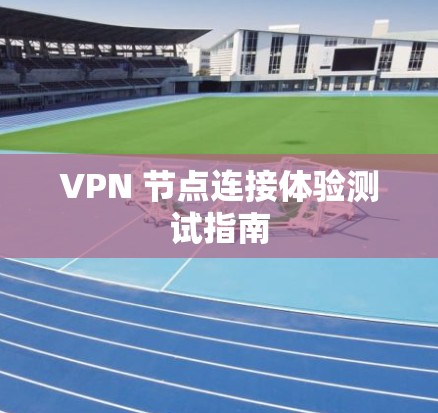 VPN 节点连接体验测试指南 VPN 节点连接体验测试指南