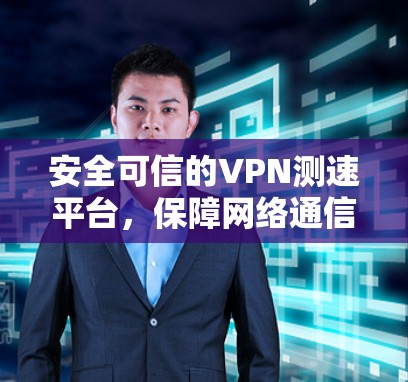 安全可信的VPN测速平台，保障网络通信的可靠性和性能