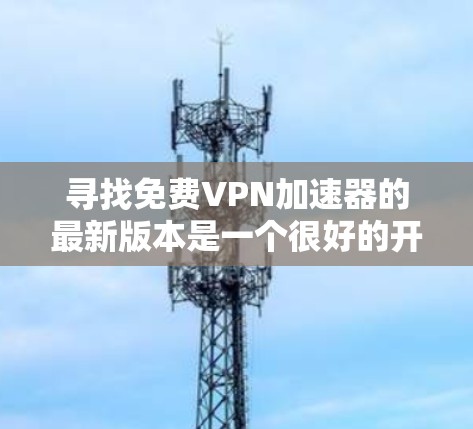 寻找免费VPN加速器的最新版本是一个很好的开始,因为不同的工具可能有不同的功能和性能。以下是一些推荐的VPN加速器,它们通常免费且功能强大 寻找免费VPN加速器的最新版本是一个很好的开始,因为不同的工具可能有不同的功能和性能。以下是一些推荐的VPN加速器,它们通常免费且功能强大
