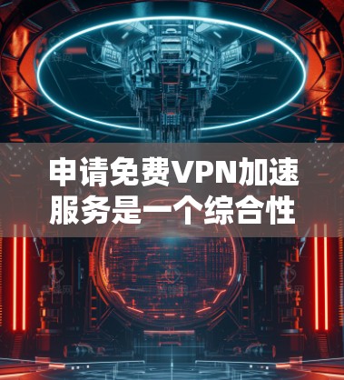 申请免费VPN加速服务是一个综合性的操作，涉及多个步骤和注意事项。以下是一个逐步指南，帮助您顺利进行