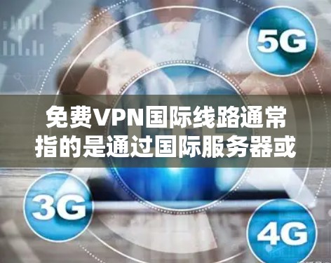 免费VPN国际线路通常指的是通过国际服务器或国际VPN服务,提供安全、可靠的VPN服务。这些服务允许用户在不同国家或地区的网络上访问其他用户,同时提供数据加密、流量控制和数据安全等便利 免费VPN国际线路通常指的是通过国际服务器或国际VPN服务,提供安全、可靠的VPN服务。这些服务允许用户在不同国家或地区的网络上访问其他用户,同时提供数据加密、流量控制和数据安全等便利