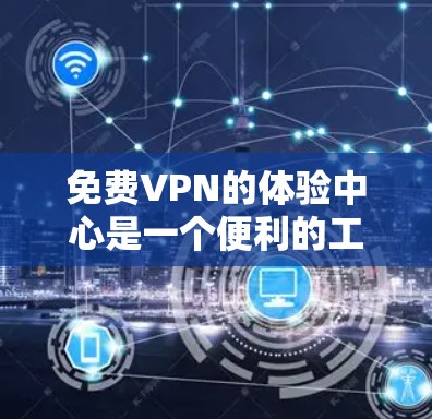 免费VPN的体验中心是一个便利的工具，提供了一种在线观看国际视频的途径。以下是对基于上述思考的详细总结