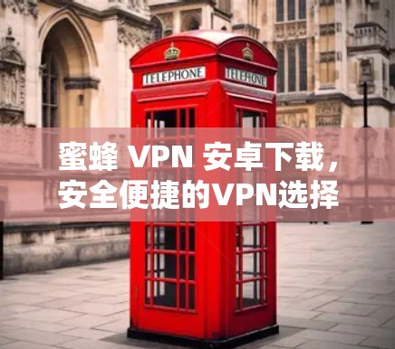 蜜蜂 VPN 安卓下载,安全便捷的VPN选择 蜜蜂 VPN 安卓下载,安全便捷的VPN选择