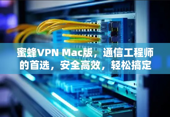 蜜蜂VPN Mac版,通信工程师的首选,安全高效,轻松搞定网络问题 蜜蜂VPN Mac版,通信工程师的首选,安全高效,轻松搞定网络问题