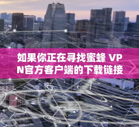 如果你正在寻找蜜蜂 VPN官方客户端的下载链接,以下是逐步的指导步骤和下载链接 如果你正在寻找蜜蜂 VPN官方客户端的下载链接,以下是逐步的指导步骤和下载链接