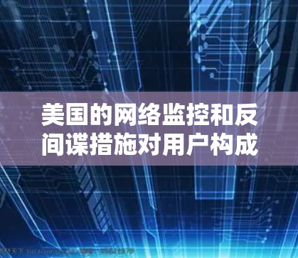 美国的网络监控和反间谍措施对用户构成了一定的威胁，但政府的目标是保护国家安全和公共利益。以下是一些关键点