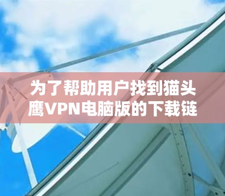为了帮助用户找到猫头鹰VPN电脑版的下载链接,以下是详细的步骤和方法 为了帮助用户找到猫头鹰VPN电脑版的下载链接,以下是详细的步骤和方法