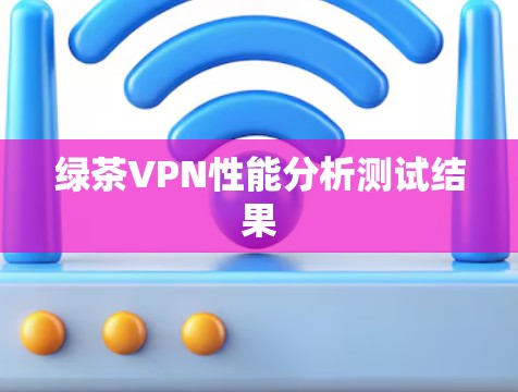 绿茶VPN性能分析测试结果 绿茶VPN性能分析测试结果