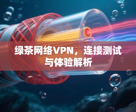 绿茶网络VPN,连接测试与体验解析 绿茶网络VPN,连接测试与体验解析