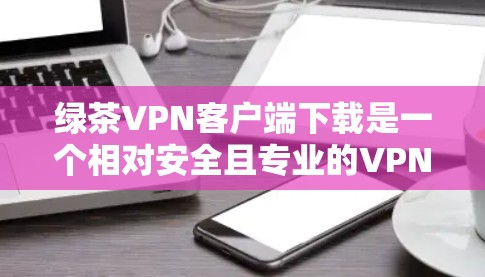 绿茶VPN客户端下载是一个相对安全且专业的VPN服务，适合那些希望访问更安全的网络服务的人。以下是详细的下载和使用指南