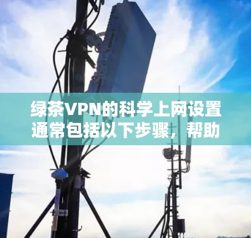绿茶VPN的科学上网设置通常包括以下步骤,帮助用户确保安全、高效地使用绿色VPN 绿茶VPN的科学上网设置通常包括以下步骤,帮助用户确保安全、高效地使用绿色VPN