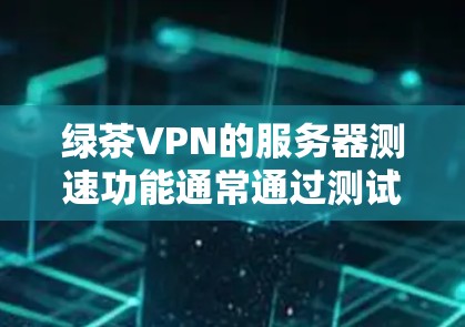 绿茶VPN的服务器测速功能通常通过测试软件或脚本来评估性能。以下是一些步骤和建议，帮助你检测绿色网络服务器的性能