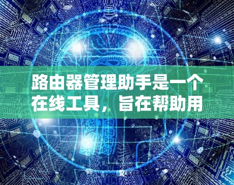 路由器管理助手是一个在线工具,旨在帮助用户管理路由器设备。以下是其主要功能的详细说明 路由器管理助手是一个在线工具,旨在帮助用户管理路由器设备。以下是其主要功能的详细说明