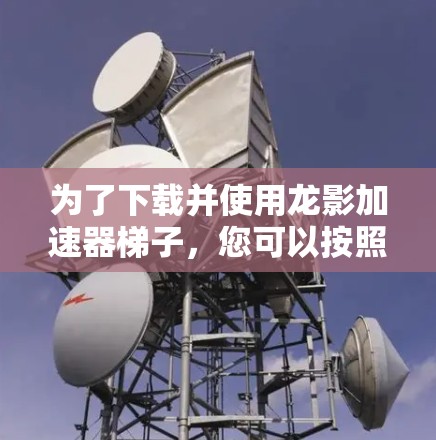 为了下载并使用龙影加速器梯子，您可以按照以下步骤操作
