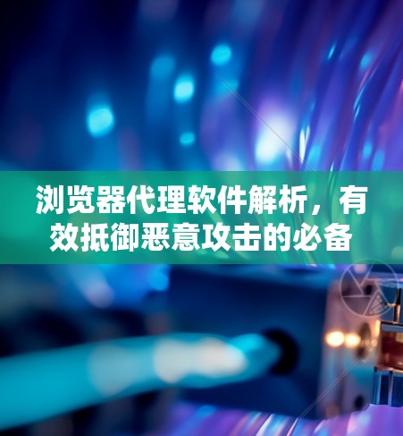 浏览器代理软件解析,有效抵御恶意攻击的必备工具 浏览器代理软件解析,有效抵御恶意攻击的必备工具