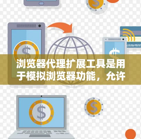 浏览器代理扩展工具是用于模拟浏览器功能，允许独立运行应用程序，并结合扩展工具扩展浏览器功能的工具。以下是对这些工具的详细总结