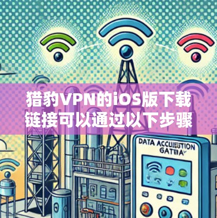 猎豹VPN的iOS版下载链接可以通过以下步骤找到
