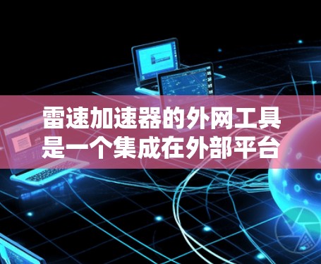 雷速加速器的外网工具是一个集成在外部平台上的功能,帮助用户加速产品迭代和研发过程。以下是对雷速加速器外网工具的详细分析和建议 雷速加速器的外网工具是一个集成在外部平台上的功能,帮助用户加速产品迭代和研发过程。以下是对雷速加速器外网工具的详细分析和建议