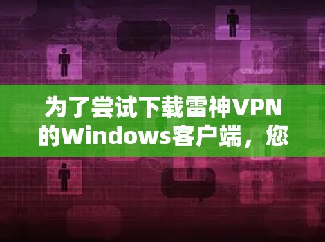 为了尝试下载雷神VPN的Windows客户端,您可以按照以下步骤进行 为了尝试下载雷神VPN的Windows客户端,您可以按照以下步骤进行